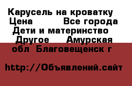 Карусель на кроватку › Цена ­ 700 - Все города Дети и материнство » Другое   . Амурская обл.,Благовещенск г.